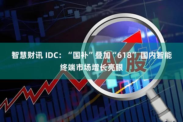 智慧财讯 IDC：“国补”叠加“618” 国内智能终端市场增长亮眼
