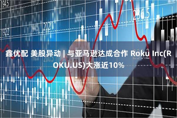 鑫优配 美股异动 | 与亚马逊达成合作 Roku Inc(ROKU.US)大涨近10%