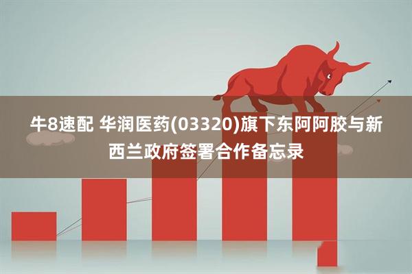 牛8速配 华润医药(03320)旗下东阿阿胶与新西兰政府签署合作备忘录