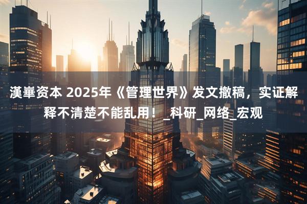 漢崋资本 2025年《管理世界》发文撤稿，实证解释不清楚不能乱用！_科研_网络_宏观