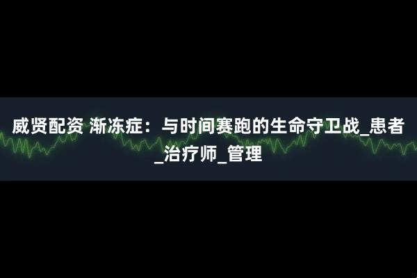 威贤配资 渐冻症：与时间赛跑的生命守卫战_患者_治疗师_管理