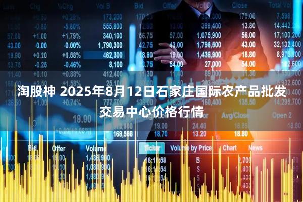 淘股神 2025年8月12日石家庄国际农产品批发交易中心价格行情