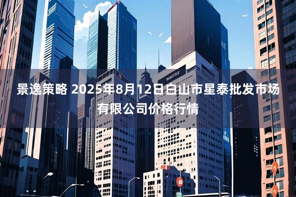 景逸策略 2025年8月12日白山市星泰批发市场有限公司价格行情