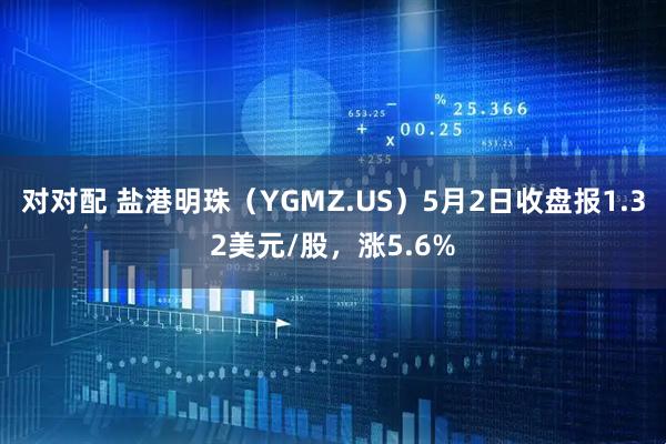 对对配 盐港明珠（YGMZ.US）5月2日收盘报1.32美元/股，涨5.6%