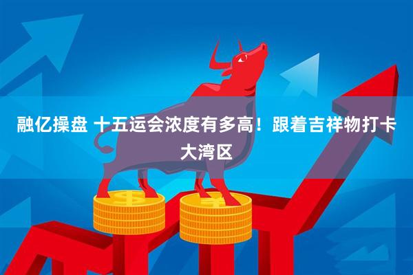 融亿操盘 十五运会浓度有多高！跟着吉祥物打卡大湾区