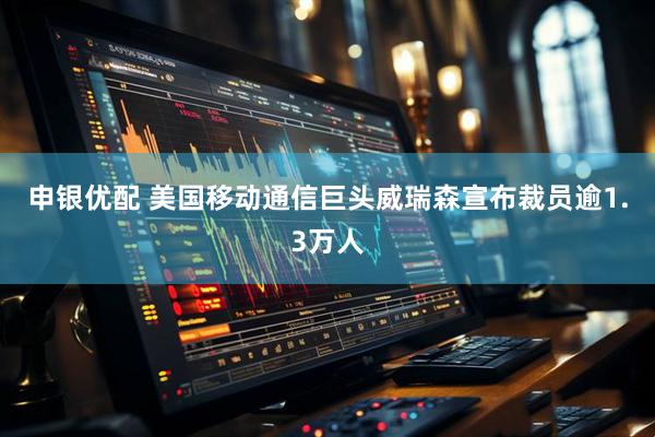 申银优配 美国移动通信巨头威瑞森宣布裁员逾1.3万人