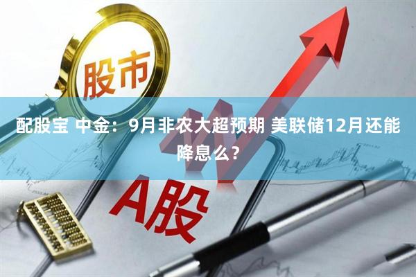 配股宝 中金：9月非农大超预期 美联储12月还能降息么？