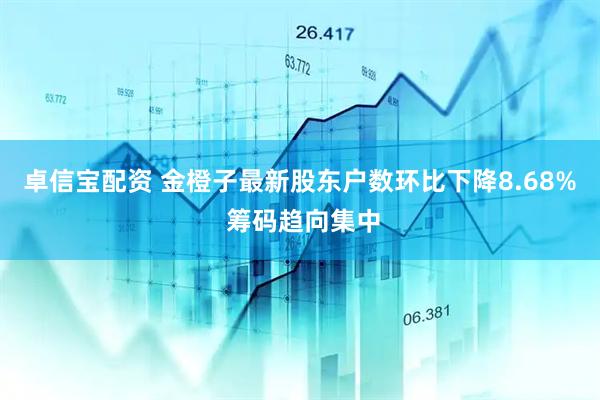 卓信宝配资 金橙子最新股东户数环比下降8.68% 筹码趋向集中
