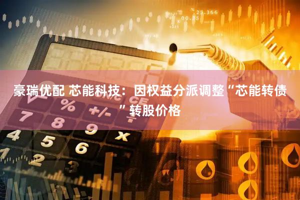 豪瑞优配 芯能科技：因权益分派调整“芯能转债”转股价格
