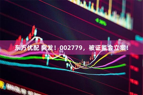 东方优配 突发！002779，被证监会立案！
